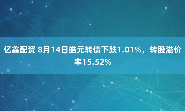亿鑫配资 8月14日皓元转债下跌1.01%，转股溢价率15.52%