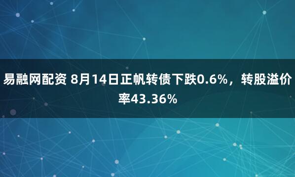 易融网配资 8月14日正帆转债下跌0.6%，转股溢价率43.36%