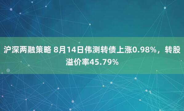 沪深两融策略 8月14日伟测转债上涨0.98%，转股溢价率45.79%
