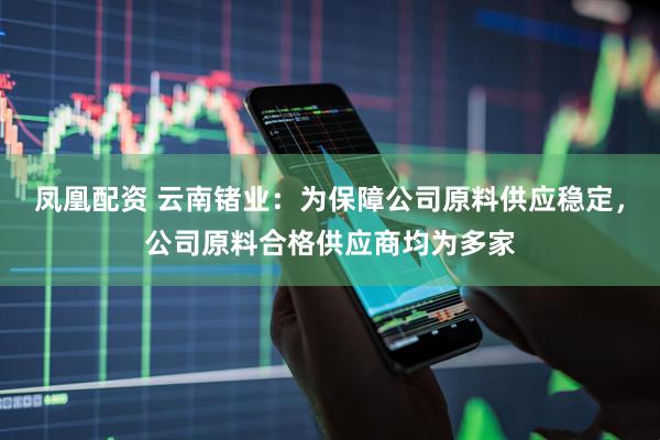 凤凰配资 云南锗业：为保障公司原料供应稳定，公司原料合格供应商均为多家