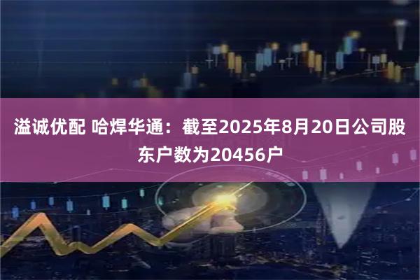 溢诚优配 哈焊华通：截至2025年8月20日公司股东户数为20456户