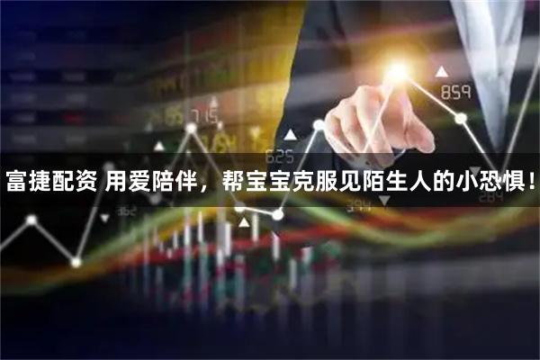 富捷配资 用爱陪伴，帮宝宝克服见陌生人的小恐惧！