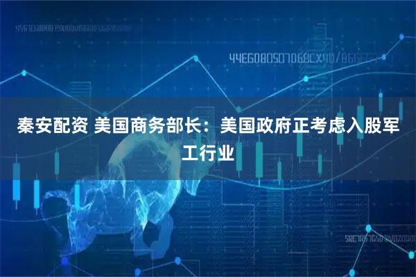 秦安配资 美国商务部长：美国政府正考虑入股军工行业