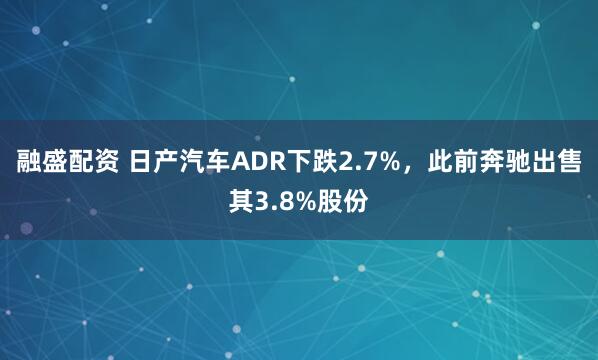融盛配资 日产汽车ADR下跌2.7%,此前奔驰出售其3.8%股份