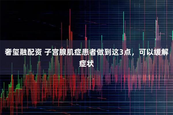奢玺融配资 子宫腺肌症患者做到这3点，可以缓解症状