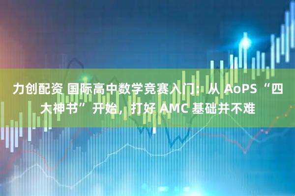 力创配资 国际高中数学竞赛入门：从 AoPS “四大神书” 开始，打好 AMC 基础并不难