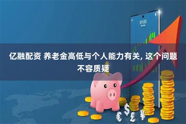 亿融配资 养老金高低与个人能力有关, 这个问题不容质疑