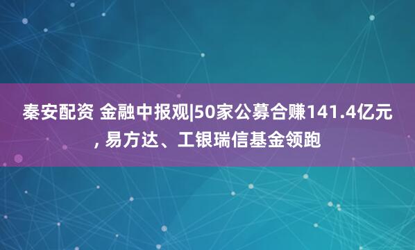 秦安配资 金融中报观|50家公募合赚141.4亿元, 易方达、工银瑞信基金领跑