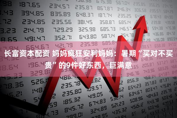 长富资本配资 妈妈疯狂安利妈妈：暑期“买对不买贵”的9件好东西，巨满意