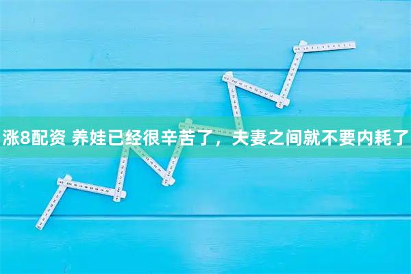 涨8配资 养娃已经很辛苦了，夫妻之间就不要内耗了