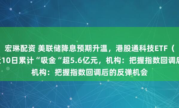 宏琳配资 美联储降息预期升温，港股通科技ETF（513860）近10日累计“吸金“超5.6亿元，机构：把握指数回调后的反弹机会