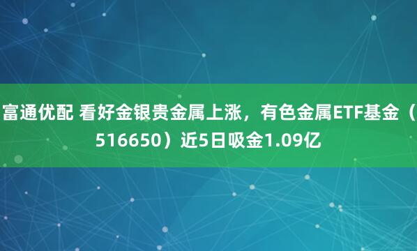 富通优配 看好金银贵金属上涨，有色金属ETF基金（516650）近5日吸金1.09亿