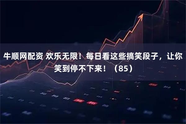 牛顺网配资 欢乐无限！每日看这些搞笑段子，让你笑到停不下来！（85）