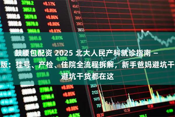 鼓腰包配资 2025 北大人民产科就诊指南 — 亲身经历版：挂号、产检、住院全流程拆解，新手爸妈避坑干货都在这