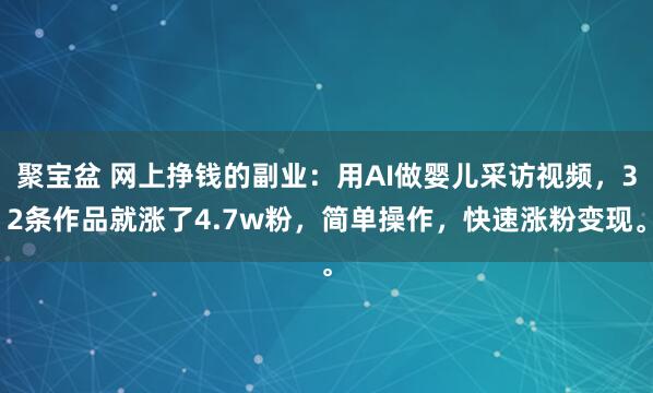 聚宝盆 网上挣钱的副业：用AI做婴儿采访视频，32条作品就涨了4.7w粉，简单操作，快速涨粉变现。