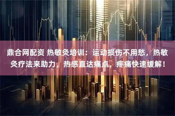 鼎合网配资 热敏灸培训：运动损伤不用愁，热敏灸疗法来助力，热感直达痛点，疼痛快速缓解！