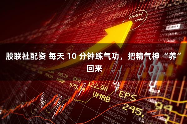 股联社配资 每天 10 分钟练气功，把精气神 “养” 回来