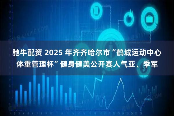 驰牛配资 2025 年齐齐哈尔市“鹤城运动中心体重管理杯”健身健美公开赛人气亚、季军