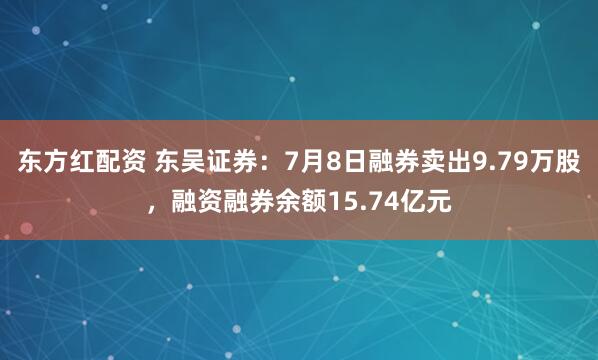 东方红配资 东吴证券：7月8日融券卖出9.79万股，融资融券余额15.74亿元