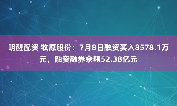 明醒配资 牧原股份：7月8日融资买入8578.1万元，融资融券余额52.38亿元