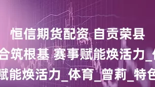 恒信期货配资 自贡荣县:体教融合筑根基 赛事赋能焕活力_体育_曾莉_特色