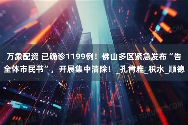 万象配资 已确诊1199例！佛山多区紧急发布“告全体市民书”，开展集中清除！_孔肯雅_积水_顺德