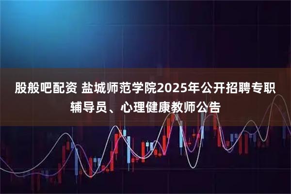 股般吧配资 盐城师范学院2025年公开招聘专职辅导员、心理健康教师公告