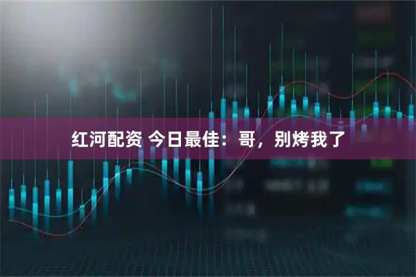 红河配资 今日最佳：哥，别烤我了