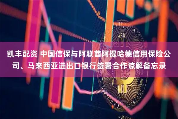 凯丰配资 中国信保与阿联酋阿提哈德信用保险公司、马来西亚进出口银行签署合作谅解备忘录