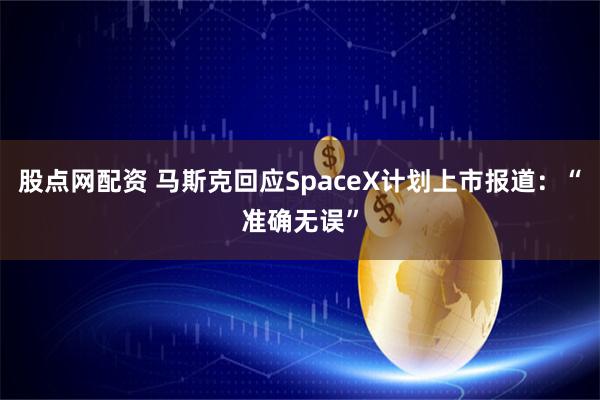 股点网配资 马斯克回应SpaceX计划上市报道：“准确无误”