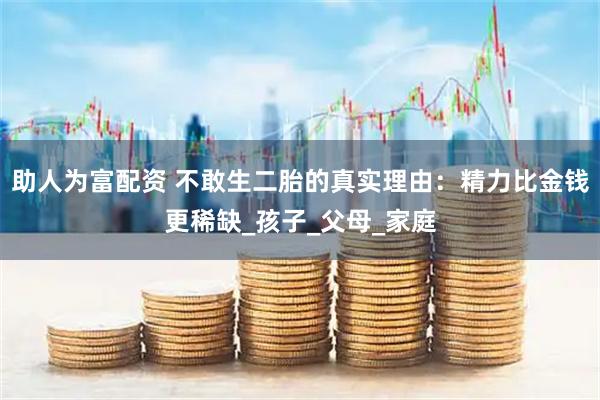 助人为富配资 不敢生二胎的真实理由：精力比金钱更稀缺_孩子_父母_家庭