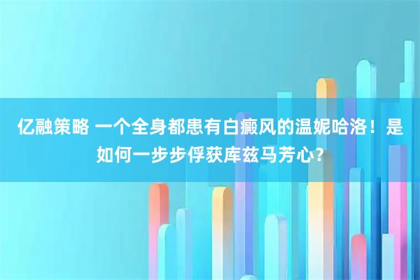 亿融策略 一个全身都患有白癜风的温妮哈洛！是如何一步步俘获库兹马芳心？