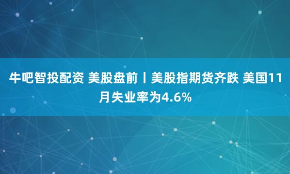 牛吧智投配资 美股盘前丨美股指期货齐跌 美国11月失业率为4.6%