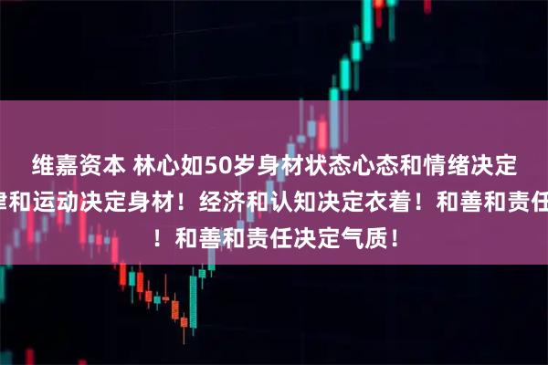 维嘉资本 林心如50岁身材状态心态和情绪决定姿色！自律和运动决定身材！经济和认知决定衣着！和善和责任决定气质！