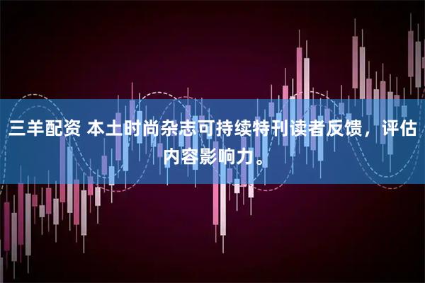 三羊配资 本土时尚杂志可持续特刊读者反馈，评估内容影响力。