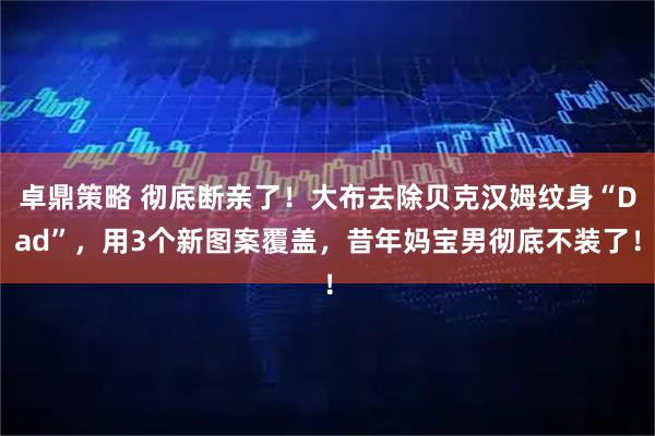 卓鼎策略 彻底断亲了！大布去除贝克汉姆纹身“Dad”，用3个新图案覆盖，昔年妈宝男彻底不装了！